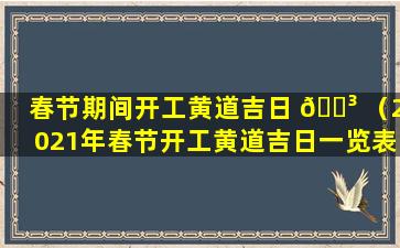 春节期间开工黄道吉日 🌳 （2021年春节开工黄道吉日一览表）